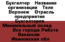 Бухгалтер › Название организации ­ Теле2-Воронеж › Отрасль предприятия ­ Бухгалтерия › Минимальный оклад ­ 31 000 - Все города Работа » Вакансии   . Ивановская обл.